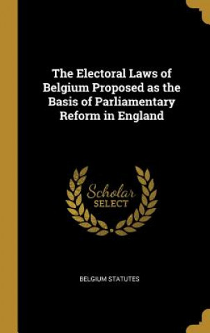 Könyv The Electoral Laws of Belgium Proposed as the Basis of Parliamentary Reform in England Belgium Statutes