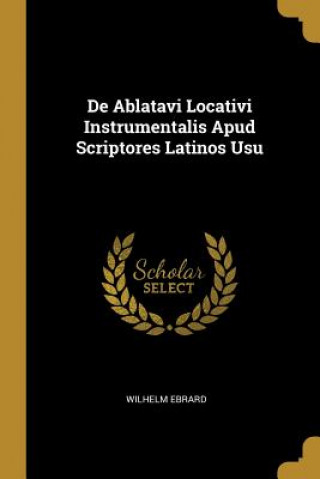 Книга De Ablatavi Locativi Instrumentalis Apud Scriptores Latinos Usu Wilhelm Ebrard