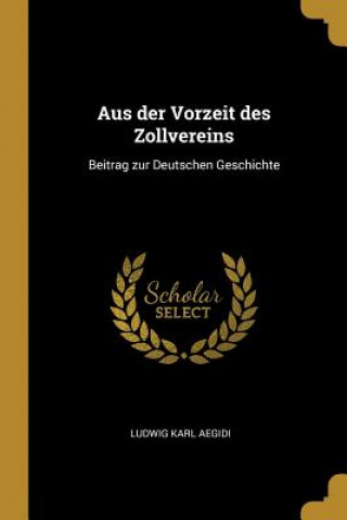 Kniha Aus der Vorzeit des Zollvereins: Beitrag zur Deutschen Geschichte Ludwig Karl Aegidi
