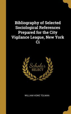 Kniha Bibliography of Selected Sociological References Prepared for the City Vigilance League, New York Ci William Howe Tolman