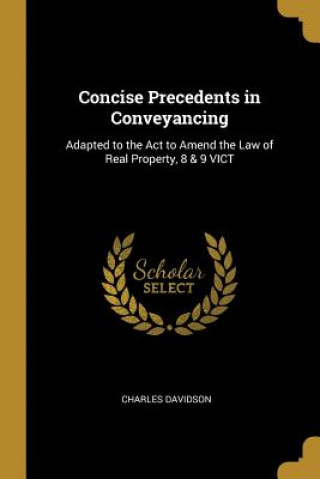 Carte Concise Precedents in Conveyancing: Adapted to the Act to Amend the Law of Real Property, 8 & 9 VICT Charles Davidson
