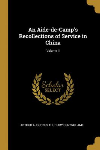 Kniha An Aide-de-Camp's Recollections of Service in China; Volume II Arthur Augustus Thurlow Cunynghame