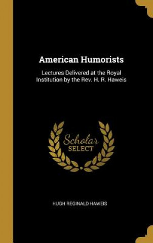 Kniha American Humorists: Lectures Delivered at the Royal Institution by the Rev. H. R. Haweis Hugh Reginald Haweis