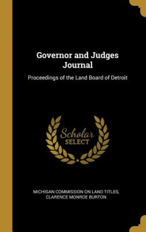 Carte Governor and Judges Journal: Proceedings of the Land Board of Detroit Clarence Monr Commission on Land Titles