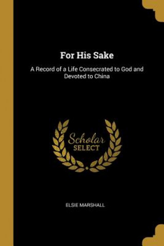 Könyv For His Sake: A Record of a Life Consecrated to God and Devoted to China Elsie Marshall