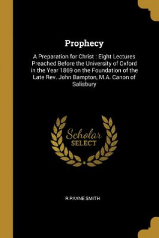 Könyv Prophecy: A Preparation for Christ: Eight Lectures Preached Before the University of Oxford in the Year 1869 on the Foundation o R. Payne Smith