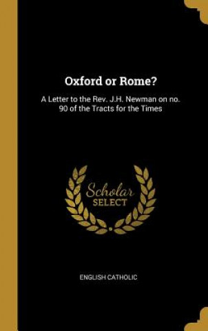 Könyv Oxford or Rome?: A Letter to the Rev. J.H. Newman on No. 90 of the Tracts for the Times English Catholic