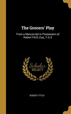 Kniha The Grocers' Play: From a Manuscript in Possession of Robert Fitch, Esq., F.G.S Robert Fitch