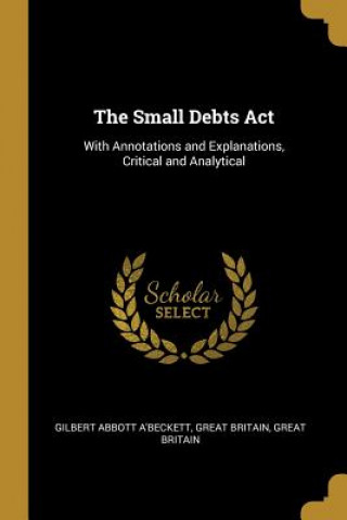 Knjiga The Small Debts Act: With Annotations and Explanations, Critical and Analytical Great Britain Great B. Abbott A'Beckett