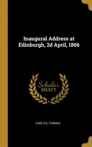 Carte Inaugural Address at Edinburgh, 2d April, 1866 Carlyle Thomas