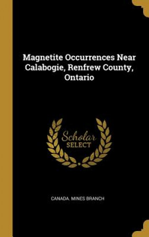 Könyv Magnetite Occurrences Near Calabogie, Renfrew County, Ontario Canada Mines Branch