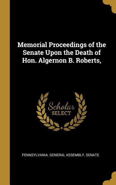 Carte Memorial Proceedings of the Senate Upon the Death of Hon. Algernon B. Roberts, Pennsylvania General Assembly Senate