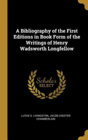 Kniha A Bibliography of the First Editions in Book Form of the Writings of Henry Wadsworth Longfellow Luther Samuel Livingston