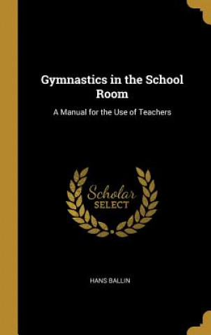 Carte Gymnastics in the School Room: A Manual for the Use of Teachers Hans Ballin