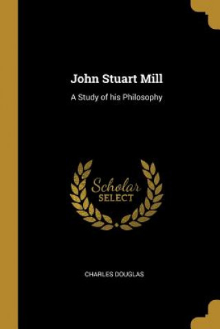 Carte John Stuart Mill: A Study of his Philosophy Charles Douglas