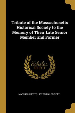 Book Tribute of the Massachusetts Historical Society to the Memory of Their Late Senior Member and Former Massachusetts Historical Society