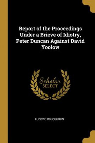 Buch Report of the Proceedings Under a Brieve of Idiotry, Peter Duncan Against David Yoolow Ludovic Colquhoun