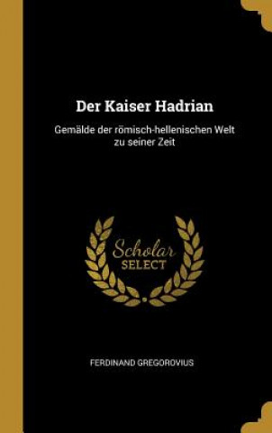 Książka Der Kaiser Hadrian: Gemälde Der Römisch-Hellenischen Welt Zu Seiner Zeit Ferdinand Gregorovius