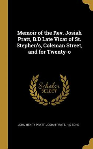 Książka Memoir of the Rev. Josiah Pratt, B.D Late Vicar of St. Stephen's, Coleman Street, and for Twenty-o John Henry Pratt