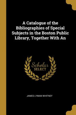 Knjiga A Catalogue of the Bibliographies of Special Subjects in the Boston Public Library, Together With An James Lyman Whitney