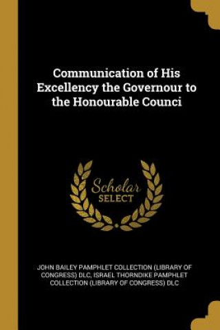 Könyv Communication of His Excellency the Governour to the Honourable Counci John Bailey Pamphlet Collection (Library