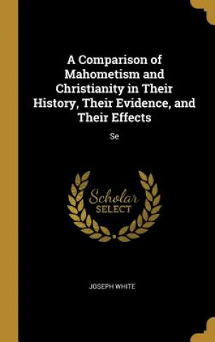 Kniha A Comparison of Mahometism and Christianity in Their History, Their Evidence, and Their Effects: Se Joseph White