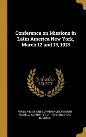 Carte Conference on Missions in Latin America New York, March 12 and 13, 1913 Foreign Missions Conference of North Ame