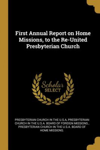 Kniha First Annual Report on Home Missions, to the Re-United Presbyterian Church Presbyterian Church In The U. S. A.