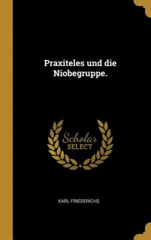 Carte Praxiteles Und Die Niobegruppe. Karl Friederichs