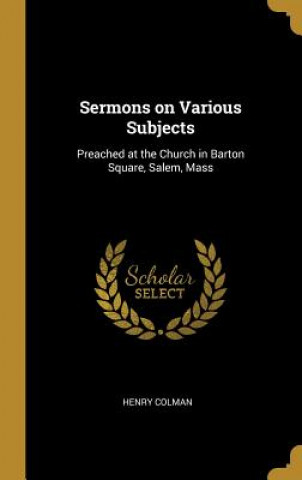 Libro Sermons on Various Subjects: Preached at the Church in Barton Square, Salem, Mass Henry Colman