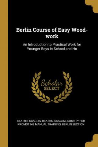 Carte Berlin Course of Easy Wood-work: An Introduction to Practical Work for Younger Boys in School and Ho Beatriz Scaglia