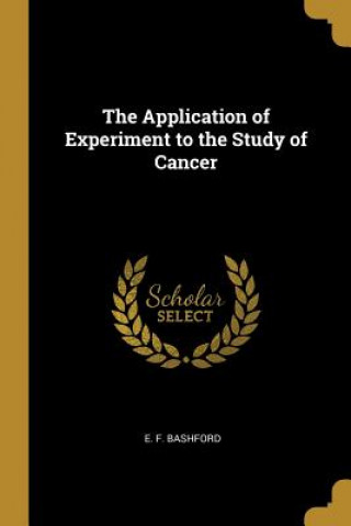 Kniha The Application of Experiment to the Study of Cancer E. F. Bashford