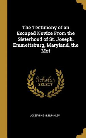 Kniha The Testimony of an Escaped Novice From the Sisterhood of St. Joseph, Emmettsburg, Maryland, the Mot Josephine M. Bunkley