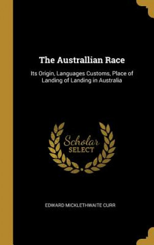 Carte The Australlian Race: Its Origin, Languages Customs, Place of Landing of Landing in Australia Edward Micklethwaite Curr