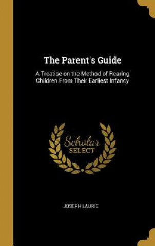 Książka The Parent's Guide: A Treatise on the Method of Rearing Children From Their Earliest Infancy Joseph Laurie