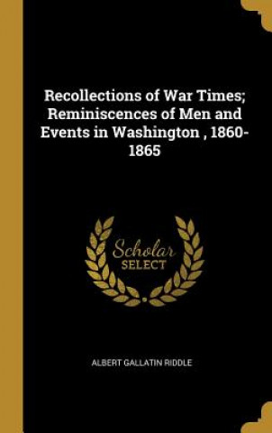 Carte Recollections of War Times; Reminiscences of Men and Events in Washington, 1860-1865 Albert Gallatin Riddle