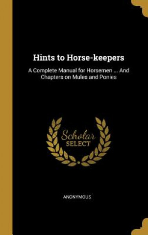 Knjiga Hints to Horse-keepers: A Complete Manual for Horsemen ... And Chapters on Mules and Ponies 