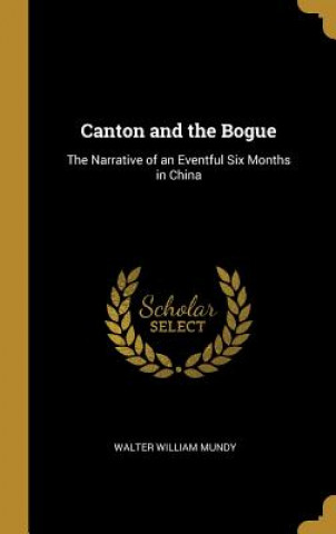 Carte Canton and the Bogue: The Narrative of an Eventful Six Months in China Walter William Mundy