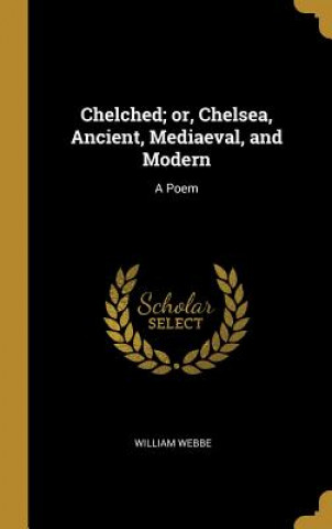 Buch Chelched; or, Chelsea, Ancient, Mediaeval, and Modern: A Poem William Webbe