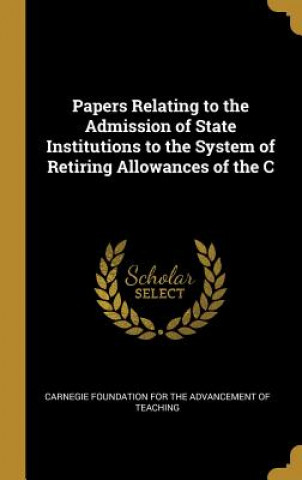 Buch Papers Relating to the Admission of State Institutions to the System of Retiring Allowances of the C Carnegie Foundation For The Advancement