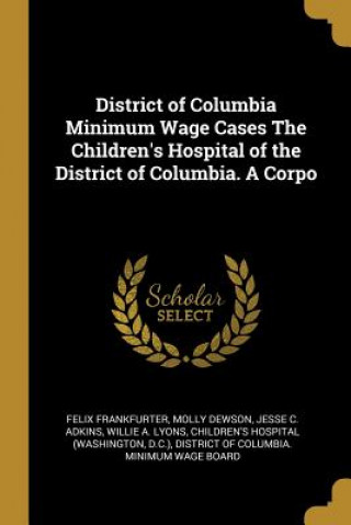 Könyv District of Columbia Minimum Wage Cases The Children's Hospital of the District of Columbia. A Corpo Felix Frankfurter