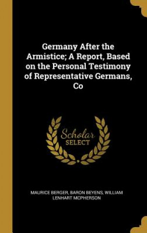 Könyv Germany After the Armistice; A Report, Based on the Personal Testimony of Representative Germans, Co Maurice Berger