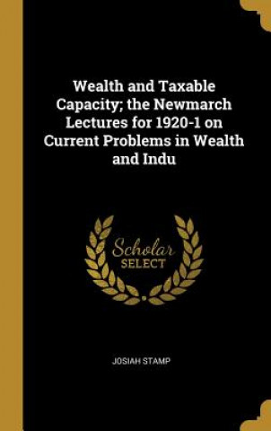 Kniha Wealth and Taxable Capacity; the Newmarch Lectures for 1920-1 on Current Problems in Wealth and Indu Josiah Stamp