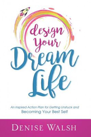 Carte Design Your Dream Life: An Inspired Action Plan for Getting Unstuck and Becoming Your Best Self Denise Walsh