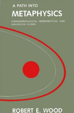 Kniha A Path Into Metaphysics: Phenomenological, Hermeneutical, and Dialogical Studies Robert E. Wood