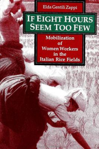 Kniha If Eight Hours Seem Too Few: Mobilization of Women Workers in the Italian Rice Fields Elda Gentili Zappi