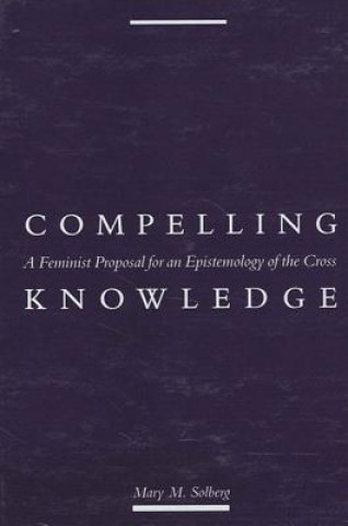 Carte Compelling Knowledge: A Feminist Proposal for an Epistemology of the Cross Mary M. Solberg