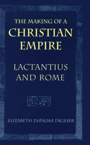 Kniha The Making of a Christian Empire: From the Archaic Age to the Arab Conquests Elizabeth Depalma Digeser