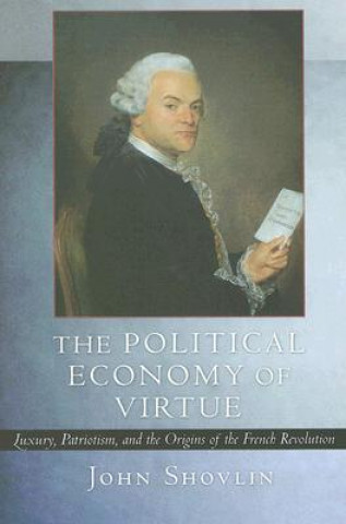 Kniha The Political Economy of Virtue: Luxury, Patriotism, and the Origins of the French Revolution John Shovlin