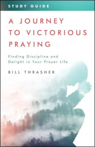 Kniha A Journey to Victorious Praying: Study Guide: Finding Discipline and Delight in Your Prayer Life Bill Thrasher
